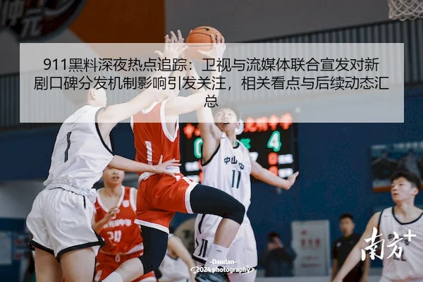 911黑料深夜热点追踪：卫视与流媒体联合宣发对新剧口碑分发机制影响引发关注，相关看点与后续动态汇总